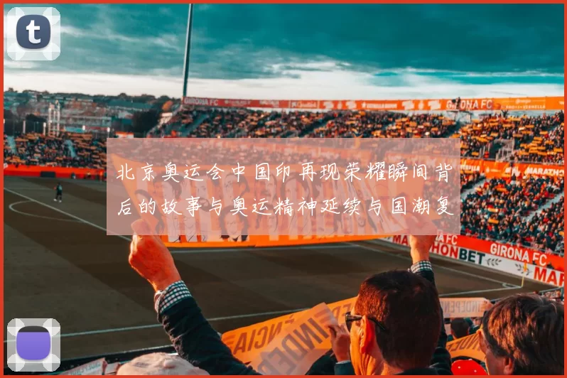 北京奥运会中国印再现荣耀瞬间背后的故事与奥运精神延续与国潮复兴