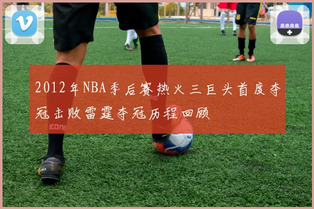 2012年NBA季后赛热火三巨头首度夺冠击败雷霆夺冠历程回顾